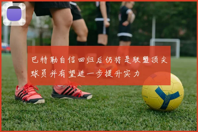 巴特勒自信回归后仍将是联盟顶尖球员并有望进一步提升实力