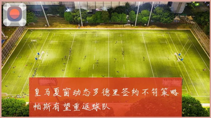 皇马夏窗动态罗德里签约不符策略帕斯有望重返球队