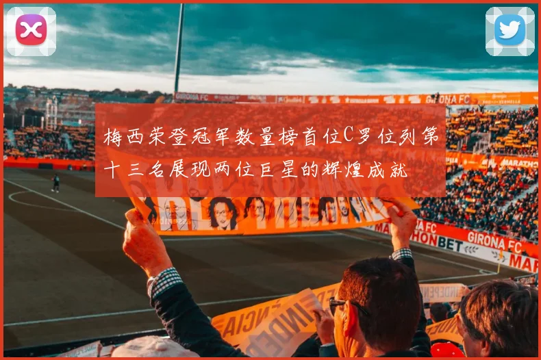 梅西荣登冠军数量榜首位C罗位列第十三名展现两位巨星的辉煌成就