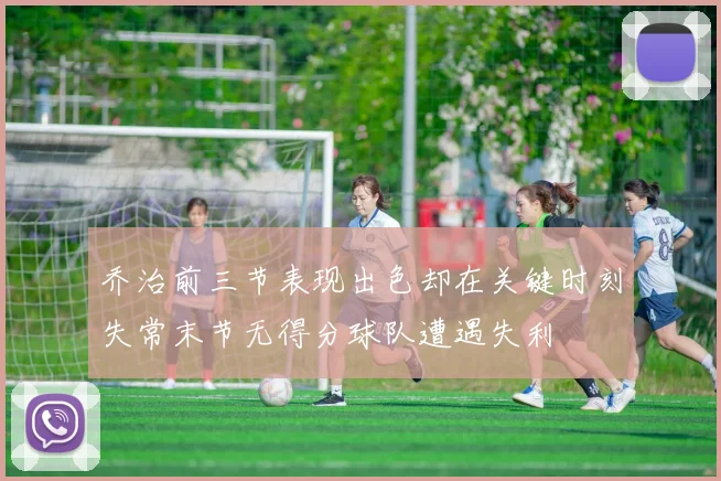乔治前三节表现出色却在关键时刻失常末节无得分球队遭遇失利