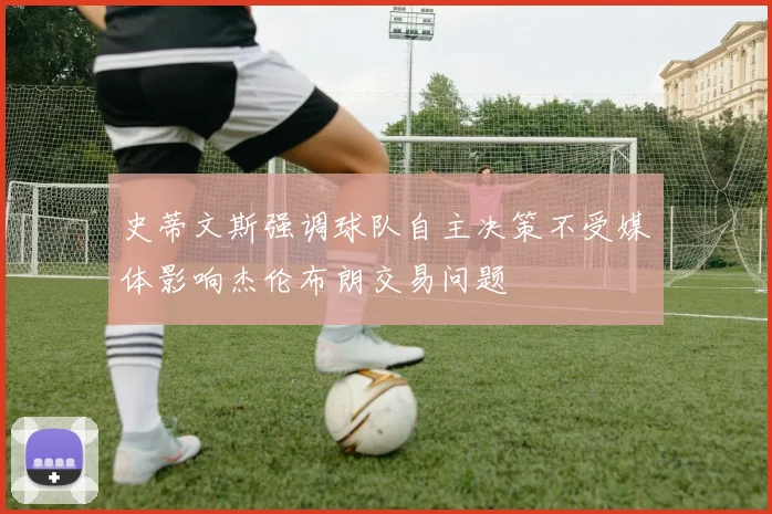 史蒂文斯强调球队自主决策不受媒体影响杰伦布朗交易问题