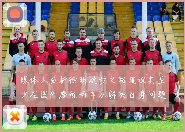 媒体人分析徐昕进步之路建议其至少在国外磨练两年以解决自身问题