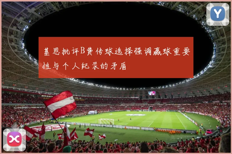 基恩批评B费传球选择强调赢球重要性与个人纪录的矛盾