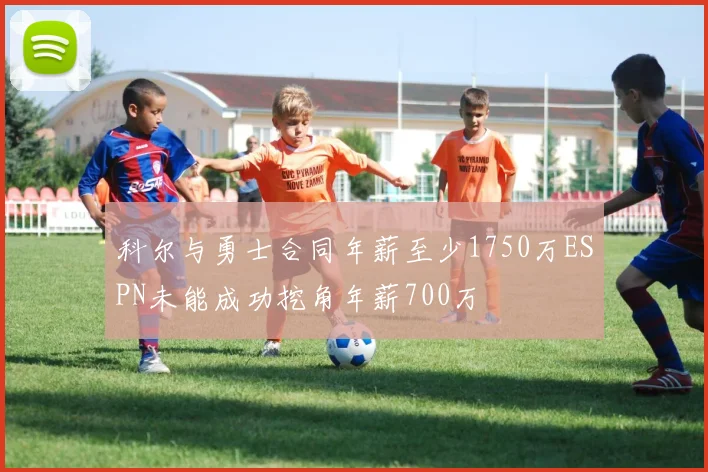 科尔与勇士合同年薪至少1750万ESPN未能成功挖角年薪700万