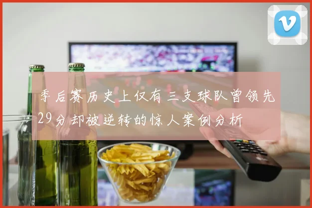 季后赛历史上仅有三支球队曾领先29分却被逆转的惊人案例分析