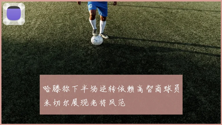 哈滕称下半场逆转依赖高智商球员米切尔展现老将风范