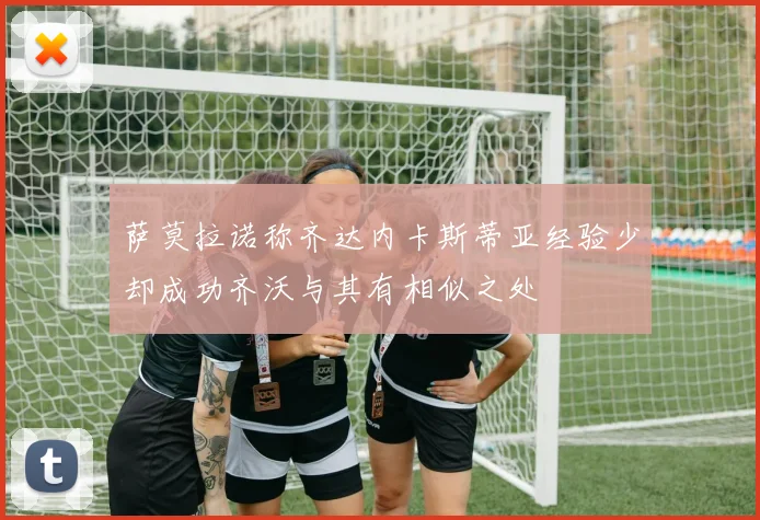 萨莫拉诺称齐达内卡斯蒂亚经验少却成功齐沃与其有相似之处