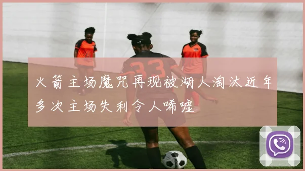 火箭主场魔咒再现被湖人淘汰近年多次主场失利令人唏嘘