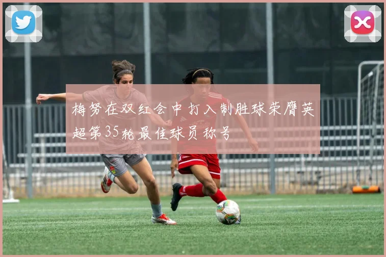 梅努在双红会中打入制胜球荣膺英超第35轮最佳球员称号