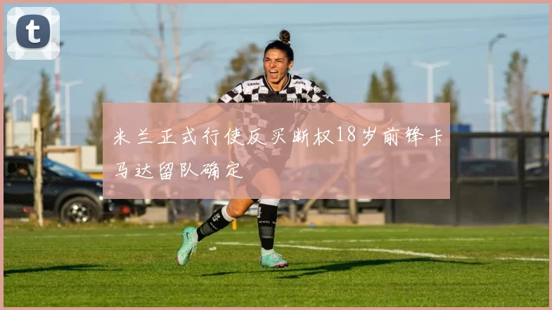 米兰正式行使反买断权18岁前锋卡马达留队确定